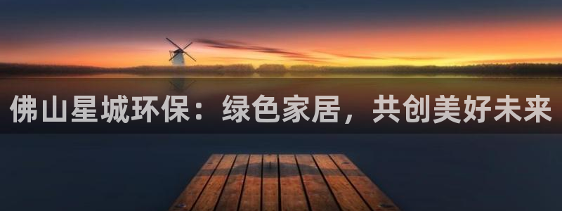 沐鸣注册app：佛山星城环保：绿色家居，共创美好未来