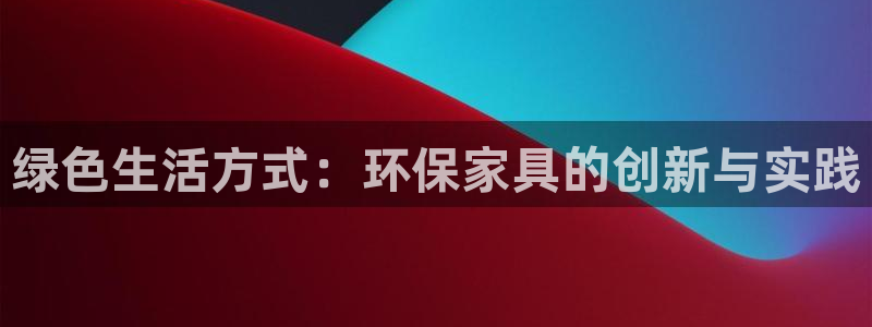 沐鸣平台首页登录：绿色生活方式：环保家具的创新与实践