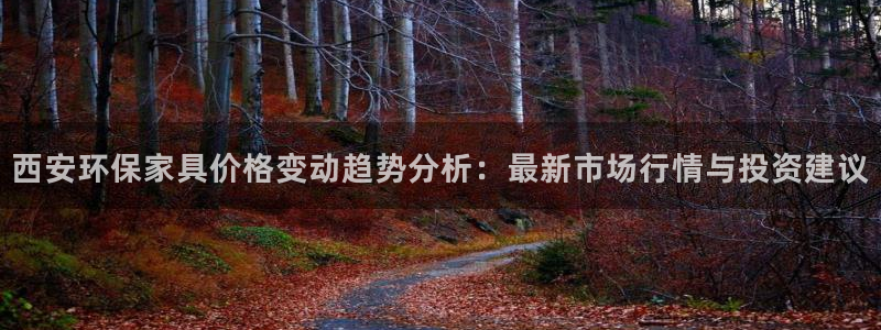 沐鸣平台登录：西安环保家具价格变动趋势分析：最新市场行情与投