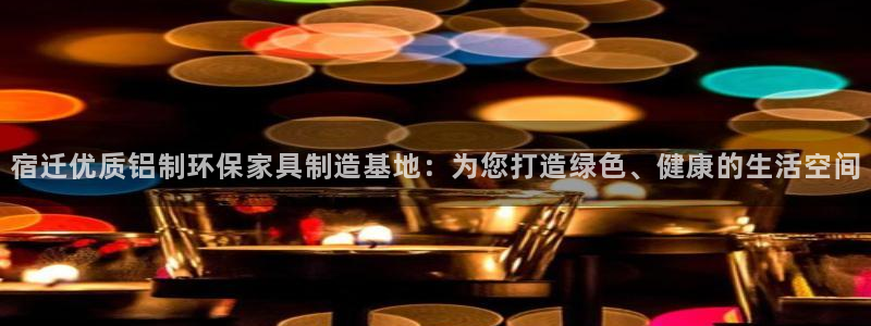 沐鸣官网注册地址：宿迁优质铝制环保家具制造基地：为您打造绿色