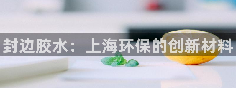 沐鸣登陆线路：封边胶水：上海环保的创新材料