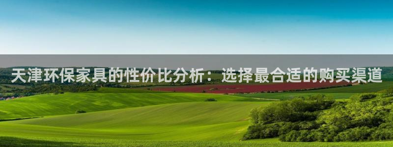 沐鸣平台代理登录网址查询：天津环保家具的性价比分析：选择最合