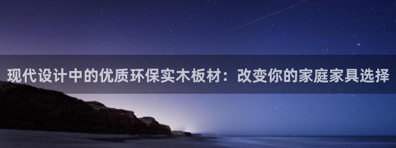 沐鸣平台测速地址：现代设计中的优质环保实木板材：改变你的家庭