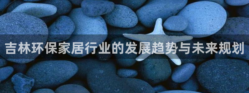 沐鸣官网app：吉林环保家居行业的发展趋势与未来规划