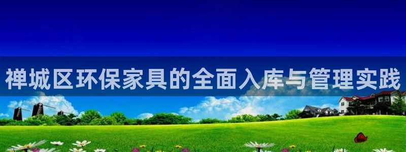 沐鸣平台登陆测速：禅城区环保家具的全面入库与管理实践