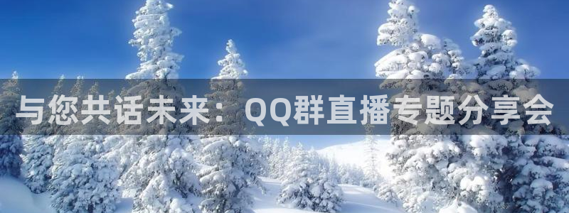 黑白体育直播高清免费观看：与您共话未来：QQ群直播专题分享会